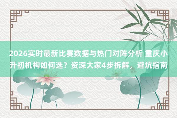 2026实时最新比赛数据与热门对阵分析 重庆小升初机构如何选？资深大家4步拆解，避坑指南
