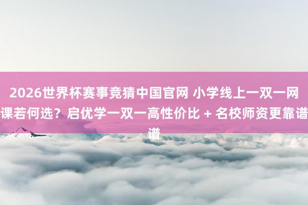 2026世界杯赛事竞猜中国官网 小学线上一双一网课若何选？启优学一双一高性价比 + 名校师资更靠谱