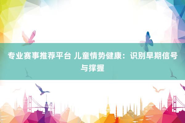 专业赛事推荐平台 儿童情势健康：识别早期信号与撑握