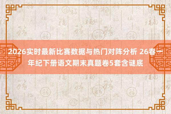2026实时最新比赛数据与热门对阵分析 26春一年纪下册语文期末真题卷5套含谜底