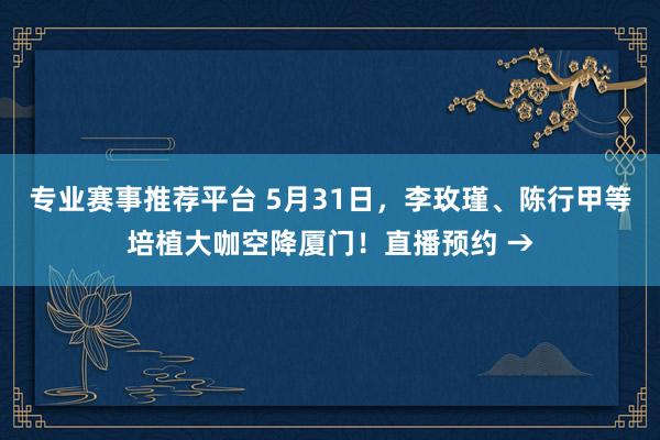 专业赛事推荐平台 5月31日，李玫瑾、陈行甲等培植大咖空降厦门！直播预约 →