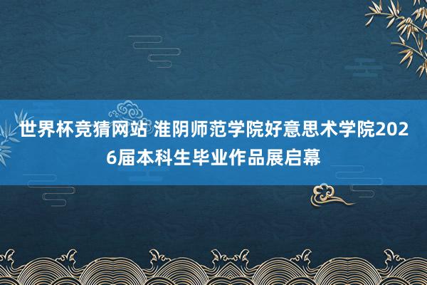 世界杯竞猜网站 淮阴师范学院好意思术学院2026届本科生毕业作品展启幕