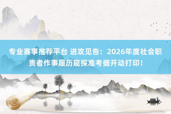 专业赛事推荐平台 进攻见告：2026年度社会职责者作事履历窥探准考据开动打印！
