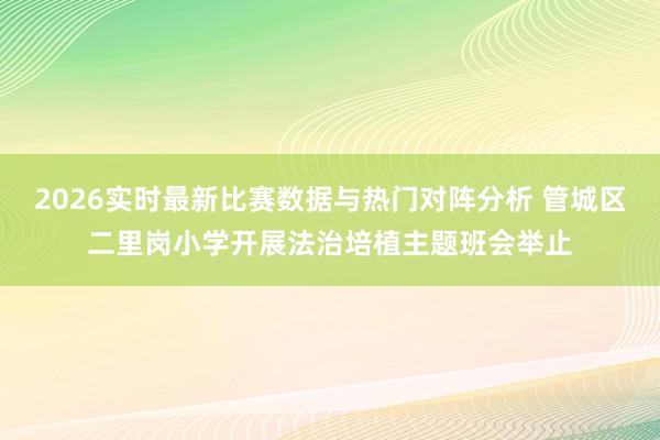2026实时最新比赛数据与热门对阵分析 管城区二里岗小学开展法治培植主题班会举止