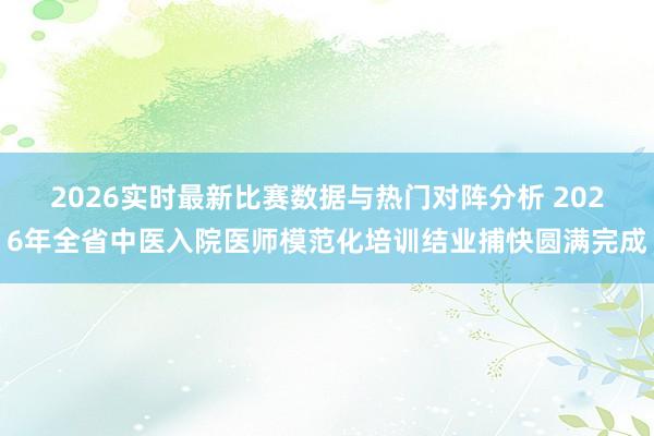 2026实时最新比赛数据与热门对阵分析 2026年全省中医入院医师模范化培训结业捕快圆满完成