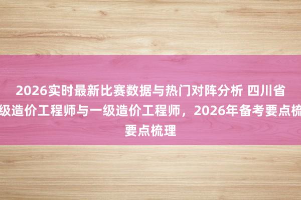 2026实时最新比赛数据与热门对阵分析 四川省二级造价工程师与一级造价工程师，2026年备考要点梳理
