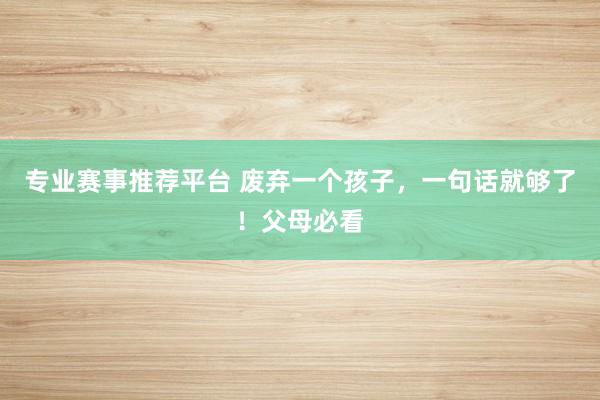 专业赛事推荐平台 废弃一个孩子，一句话就够了！父母必看