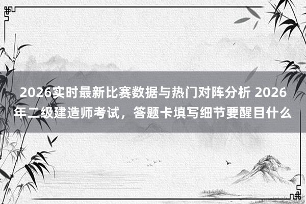2026实时最新比赛数据与热门对阵分析 2026年二级建造师考试，答题卡填写细节要醒目什么