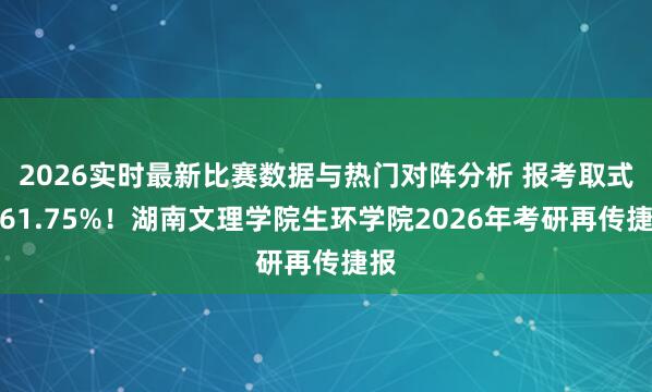 2026实时最新比赛数据与热门对阵分析 报考取式率61.75%！湖南文理学院生环学院2026年考研再传捷报