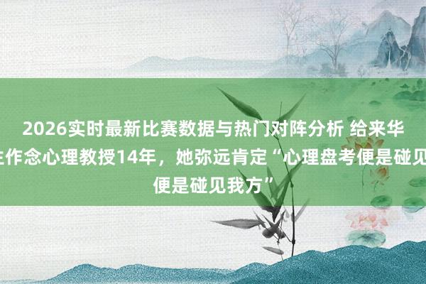 2026实时最新比赛数据与热门对阵分析 给来华留学生作念心理教授14年，她弥远肯定“心理盘考便是碰见我方”