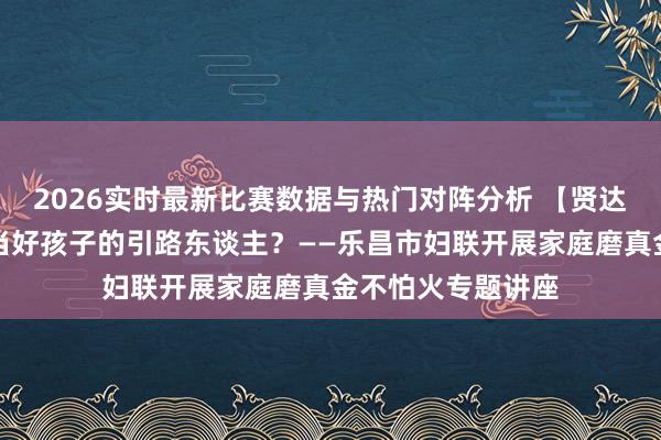 2026实时最新比赛数据与热门对阵分析 【贤达父母学堂】怎样当好孩子的引路东谈主？——乐昌市妇联开展家庭磨真金不怕火专题讲座