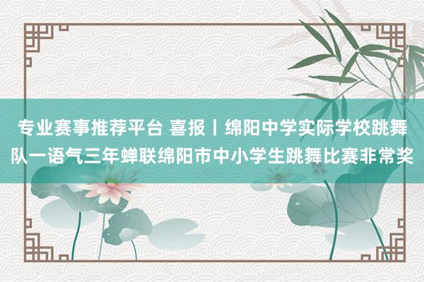 专业赛事推荐平台 喜报丨绵阳中学实际学校跳舞队一语气三年蝉联绵阳市中小学生跳舞比赛非常奖