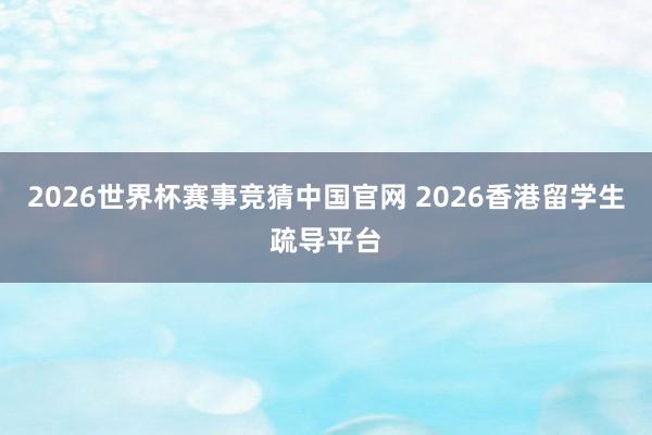 2026世界杯赛事竞猜中国官网 2026香港留学生疏导平台