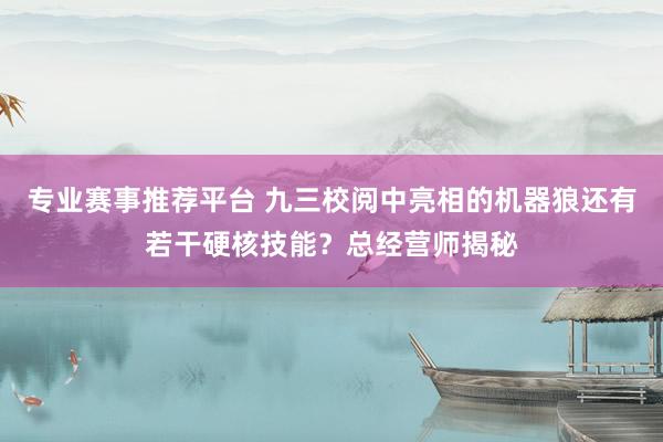 专业赛事推荐平台 九三校阅中亮相的机器狼还有若干硬核技能？总经营师揭秘