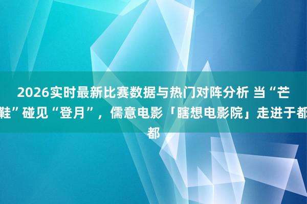 2026实时最新比赛数据与热门对阵分析 当“芒鞋”碰见“登月”，儒意电影「瞎想电影院」走进于都