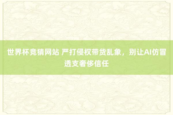 世界杯竞猜网站 严打侵权带货乱象，别让AI仿冒透支奢侈信任