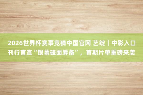 2026世界杯赛事竞猜中国官网 艺绽｜中影入口刊行官宣“银幕碰面筹备”，首期片单重磅来袭