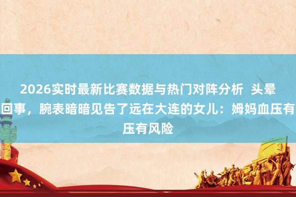 2026实时最新比赛数据与热门对阵分析  头晕没当回事，腕表暗暗见告了远在大连的女儿：姆妈血压有风险