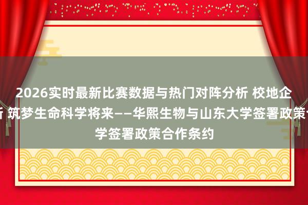 2026实时最新比赛数据与热门对阵分析 校地企协同革新 筑梦生命科学将来——华熙生物与山东大学签署政策合作条约