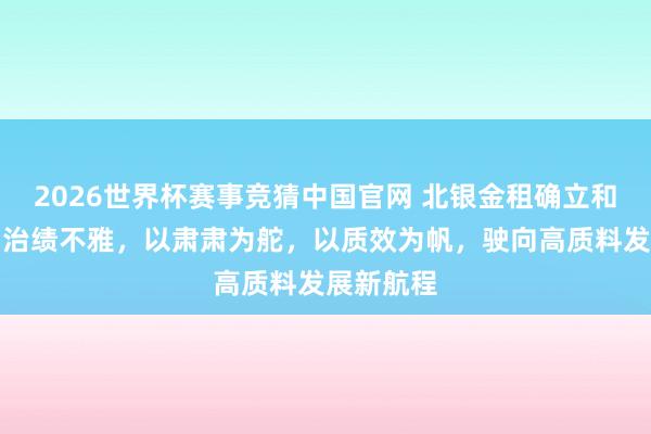 2026世界杯赛事竞猜中国官网 北银金租确立和践行正确治绩不雅，以肃肃为舵，以质效为帆，驶向高质料发展新航程