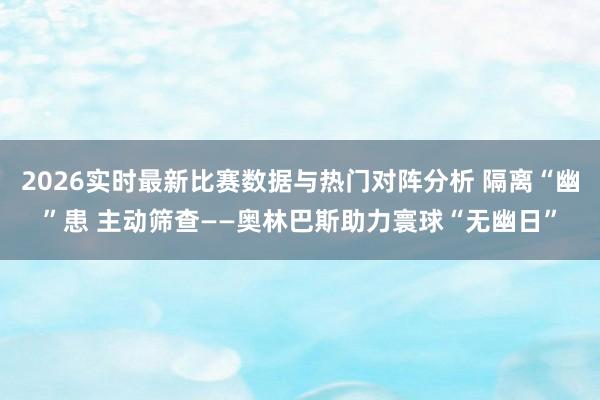 2026实时最新比赛数据与热门对阵分析 隔离“幽”患 主动筛查——奥林巴斯助力寰球“无幽日”