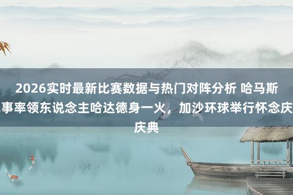 2026实时最新比赛数据与热门对阵分析 哈马斯军事率领东说念主哈达德身一火，加沙环球举行怀念庆典