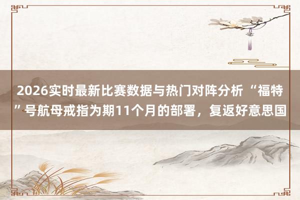 2026实时最新比赛数据与热门对阵分析 “福特”号航母戒指为期11个月的部署，复返好意思国