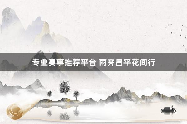 专业赛事推荐平台 雨霁昌平花间行