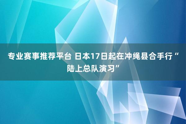 专业赛事推荐平台 日本17日起在冲绳县合手行“陆上总队演习”