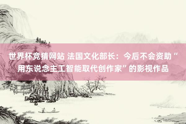 世界杯竞猜网站 法国文化部长：今后不会资助“用东说念主工智能取代创作家”的影视作品
