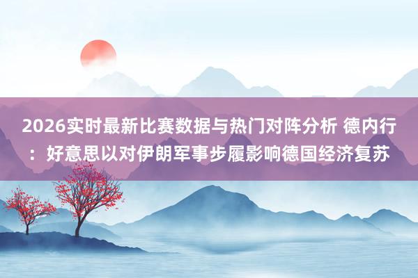 2026实时最新比赛数据与热门对阵分析 德内行：好意思以对伊朗军事步履影响德国经济复苏