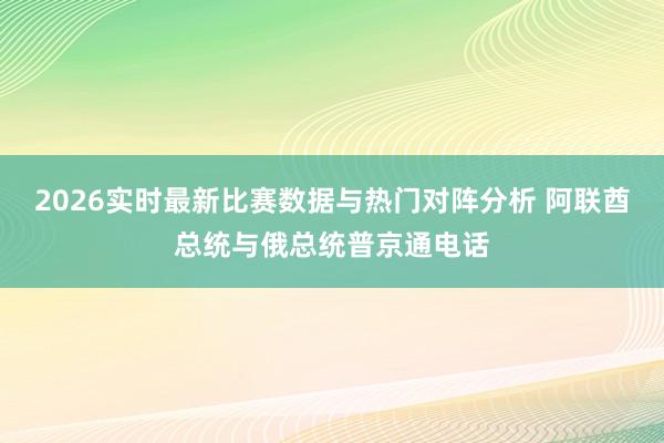 2026实时最新比赛数据与热门对阵分析 阿联酋总统与俄总统普京通电话