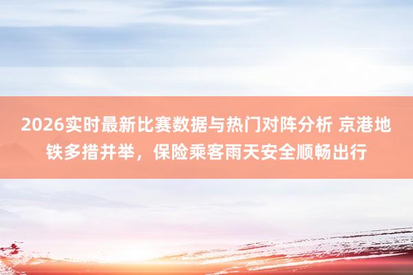 2026实时最新比赛数据与热门对阵分析 京港地铁多措并举，保险乘客雨天安全顺畅出行