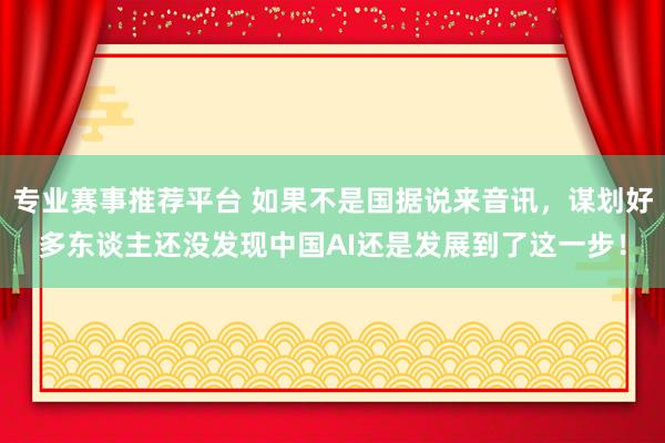 专业赛事推荐平台 如果不是国据说来音讯，谋划好多东谈主还没发现中国AI还是发展到了这一步！