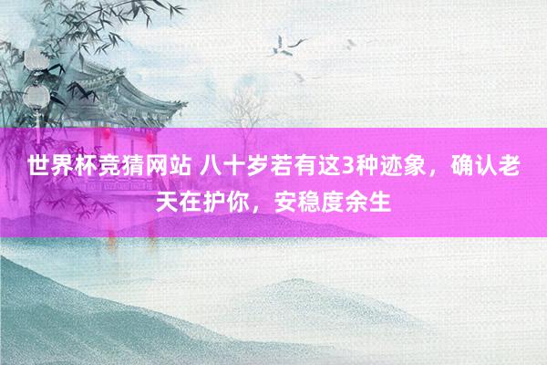 世界杯竞猜网站 八十岁若有这3种迹象，确认老天在护你，安稳度余生