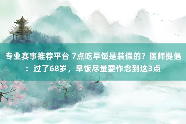 专业赛事推荐平台 7点吃早饭是装假的？医师提倡：过了68岁，早饭尽量要作念到这3点