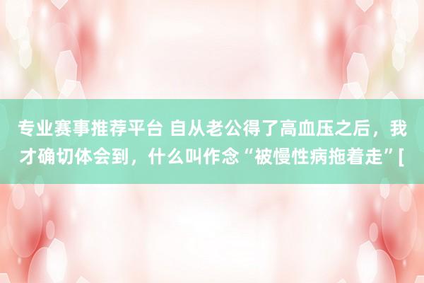 专业赛事推荐平台 自从老公得了高血压之后，我才确切体会到，什么叫作念“被慢性病拖着走”[