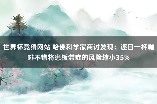 世界杯竞猜网站 哈佛科学家商讨发现：逐日一杯咖啡不错将患板滞症的风险缩小35%