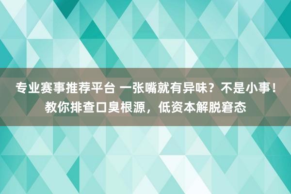专业赛事推荐平台 一张嘴就有异味？不是小事！教你排查口臭根源，低资本解脱窘态