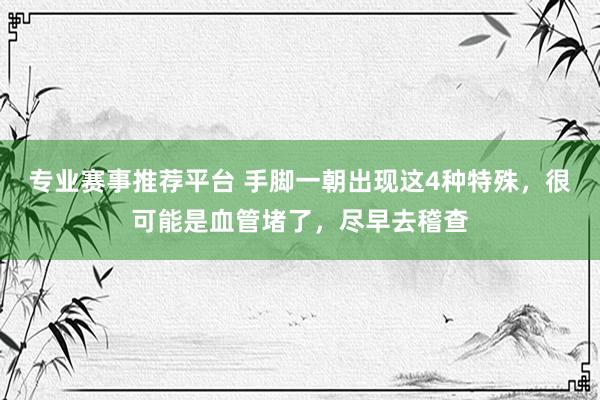 专业赛事推荐平台 手脚一朝出现这4种特殊，很可能是血管堵了，尽早去稽查