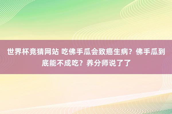 世界杯竞猜网站 吃佛手瓜会致癌生病？佛手瓜到底能不成吃？养分师说了了