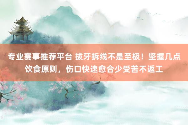 专业赛事推荐平台 拔牙拆线不是至极！坚握几点饮食原则，伤口快速愈合少受苦不返工