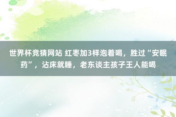 世界杯竞猜网站 红枣加3样泡着喝，胜过“安眠药”，沾床就睡，老东谈主孩子王人能喝