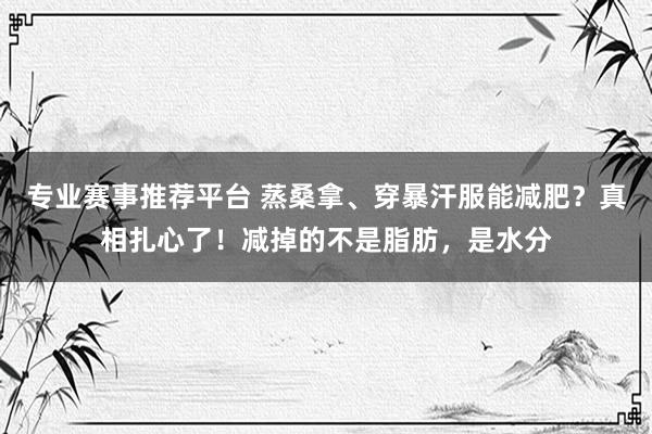 专业赛事推荐平台 蒸桑拿、穿暴汗服能减肥？真相扎心了！减掉的不是脂肪，是水分