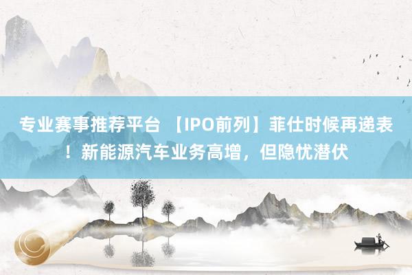 专业赛事推荐平台 【IPO前列】菲仕时候再递表！新能源汽车业务高增，但隐忧潜伏