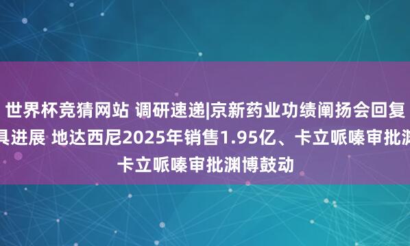 世界杯竞猜网站 调研速递|京新药业功绩阐扬会回复中枢家具进展 地达西尼2025年销售1.95亿、卡立哌嗪审批渊博鼓动