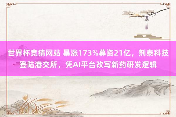 世界杯竞猜网站 暴涨173%募资21亿，剂泰科技登陆港交所，凭AI平台改写新药研发逻辑