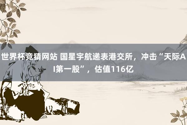 世界杯竞猜网站 国星宇航递表港交所，冲击“天际AI第一股”，估值116亿