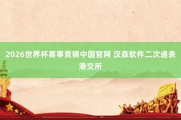 2026世界杯赛事竞猜中国官网 汉森软件二次递表港交所