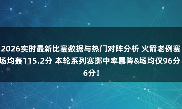 2026实时最新比赛数据与热门对阵分析 火箭老例赛场均轰115.2分 本轮系列赛掷中率暴降&场均仅96分！
